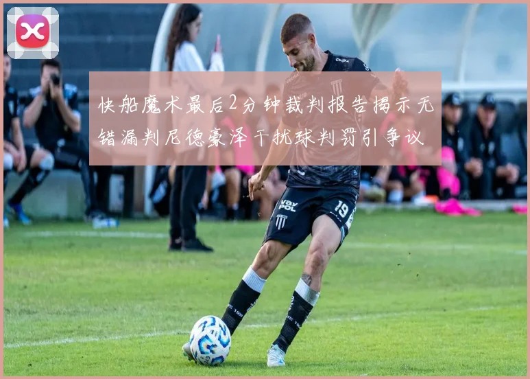 快船魔术最后2分钟裁判报告揭示无错漏判尼德豪泽干扰球判罚引争议