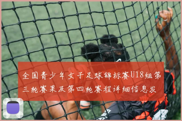 全国青少年女子足球锦标赛U18组第三轮赛果及第四轮赛程详细信息发布
