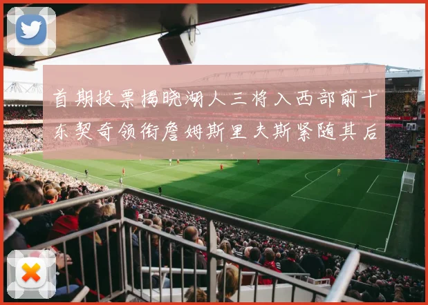 首期投票揭晓湖人三将入西部前十东契奇领衔詹姆斯里夫斯紧随其后