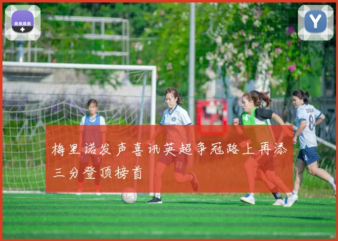 梅里诺发声喜讯英超争冠路上再添三分登顶榜首