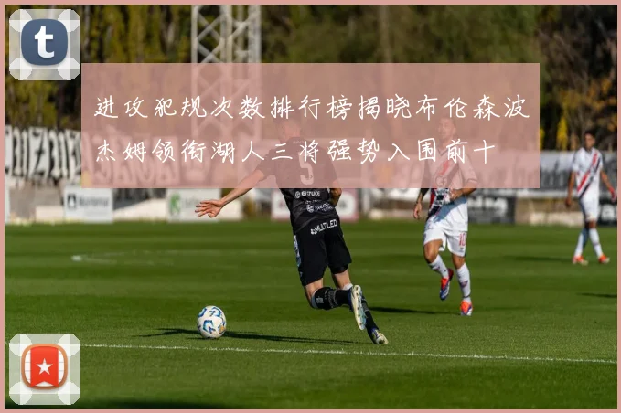 进攻犯规次数排行榜揭晓布伦森波杰姆领衔湖人三将强势入围前十