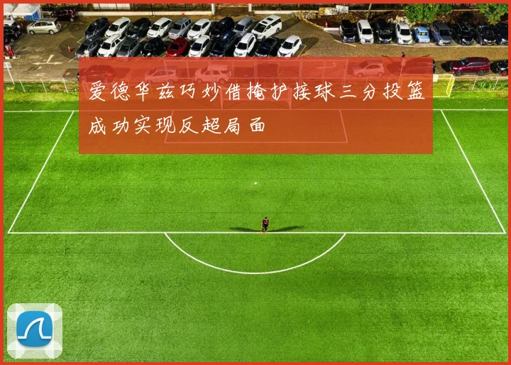 爱德华兹巧妙借掩护接球三分投篮成功实现反超局面