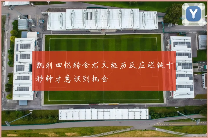 凯利回忆转会尤文经历反应迟钝十秒钟才意识到机会