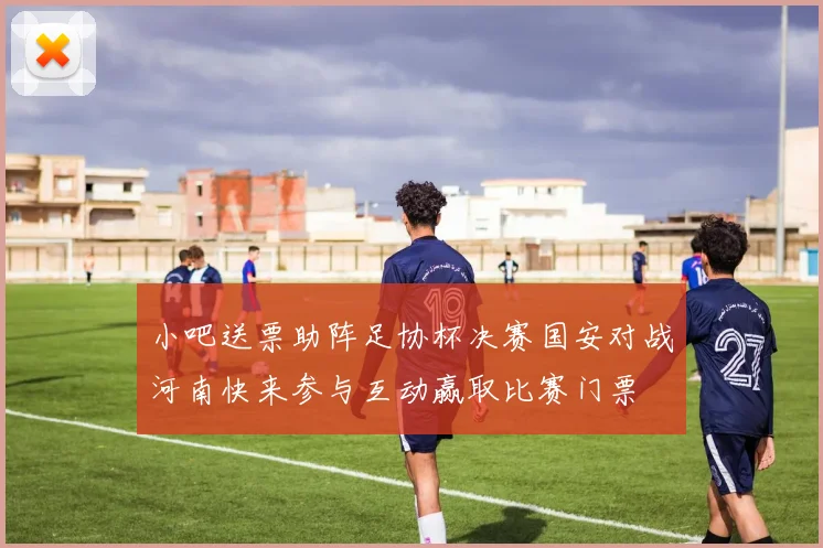 小吧送票助阵足协杯决赛国安对战河南快来参与互动赢取比赛门票