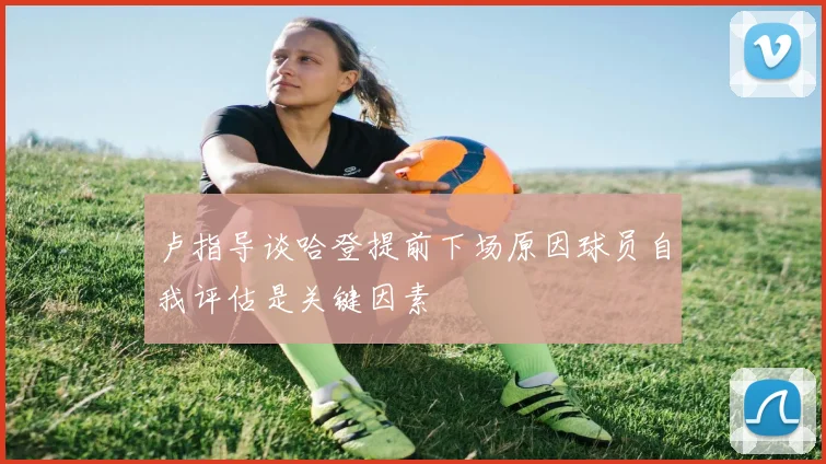 卢指导谈哈登提前下场原因球员自我评估是关键因素