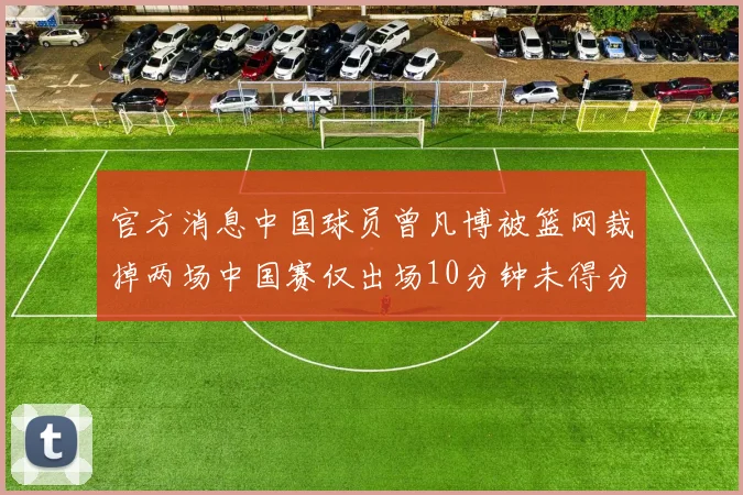 官方消息中国球员曾凡博被篮网裁掉两场中国赛仅出场10分钟未得分