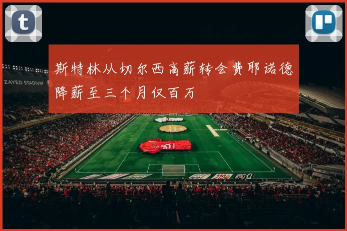 斯特林从切尔西高薪转会费耶诺德降薪至三个月仅百万