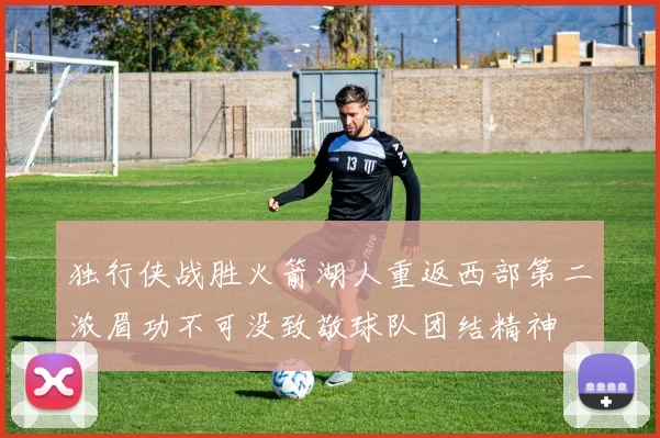 独行侠战胜火箭湖人重返西部第二浓眉功不可没致敬球队团结精神