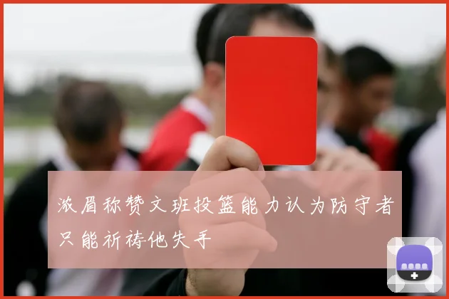 浓眉称赞文班投篮能力认为防守者只能祈祷他失手