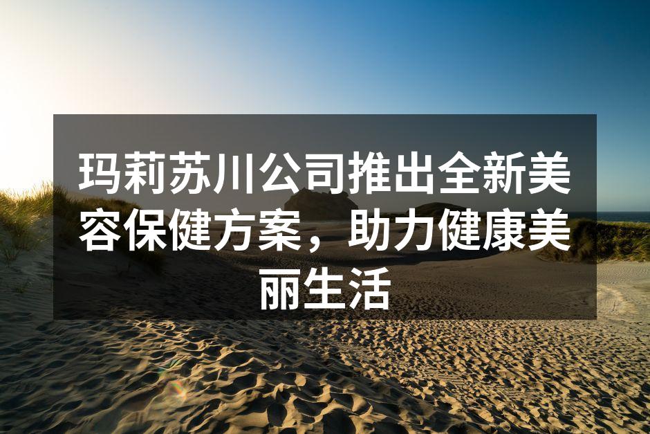 玛莉苏川公司推出全新美容保健方案，助力健