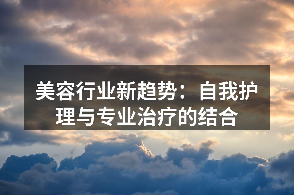 美容行业新趋势：自我护理与专业治疗的结合