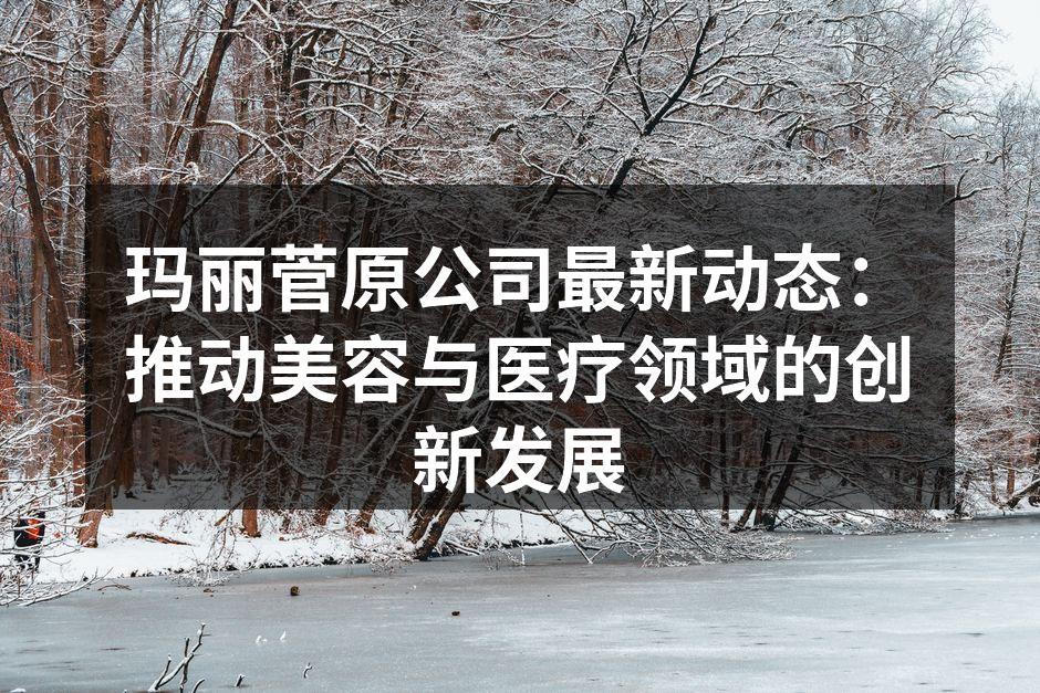 玛丽菅原公司最新动态：推动美容与医疗领域